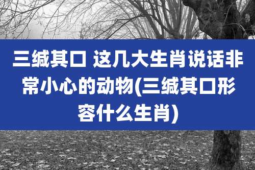 三缄其口 这几大生肖说话非常小心的动物(三缄其口形容什么生肖)