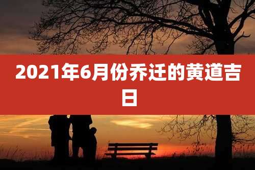 2021年6月份乔迁的黄道吉日