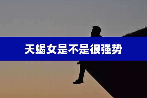 天蝎女是不是很强势