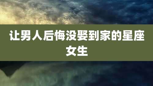 让男人后悔没娶到家的星座女生