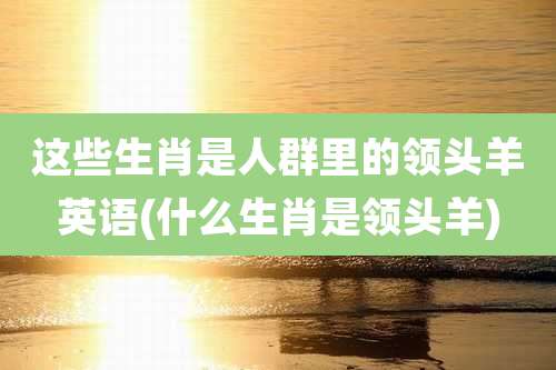 这些生肖是人群里的领头羊英语(什么生肖是领头羊)