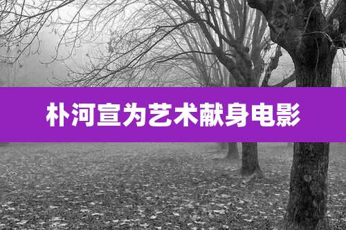 朴河宣为艺术献身电影