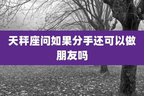天秤座问如果分手还可以做朋友吗
