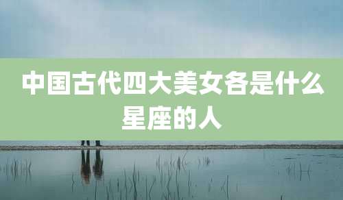 中国古代四大美女各是什么星座的人