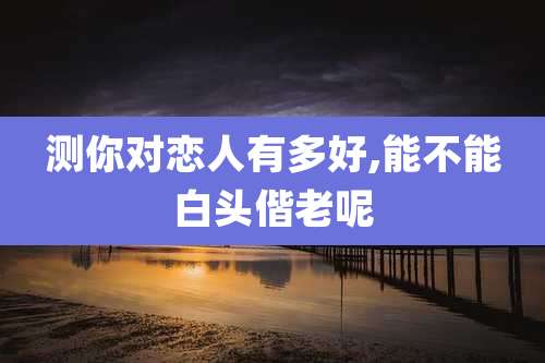 测你对恋人有多好,能不能白头偕老呢