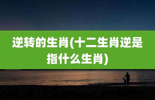 逆转的生肖(十二生肖逆是指什么生肖)