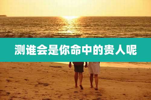 测谁会是你命中的贵人呢