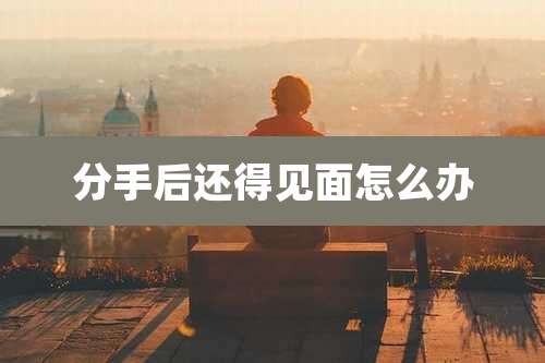 分手后还得见面怎么办