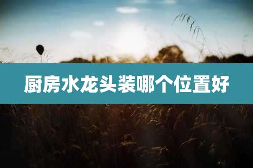 厨房水龙头装哪个位置好