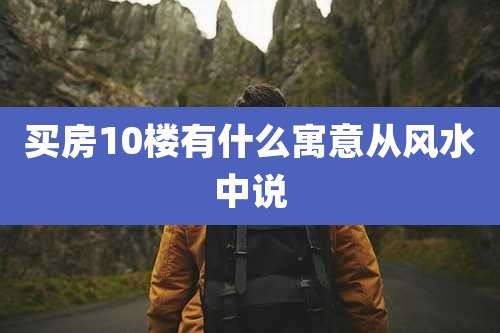 买房10楼有什么寓意从风水中说
