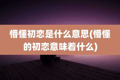 懵懂初恋是什么意思(懵懂的初恋意味着什么)