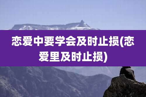 恋爱中要学会及时止损(恋爱里及时止损)