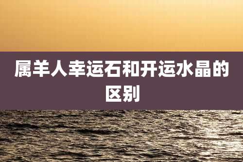属羊人幸运石和开运水晶的区别