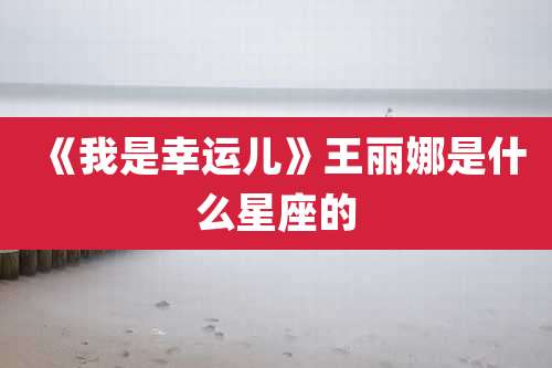 《我是幸运儿》王丽娜是什么星座的