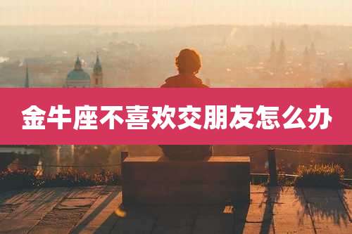 金牛座不喜欢交朋友怎么办