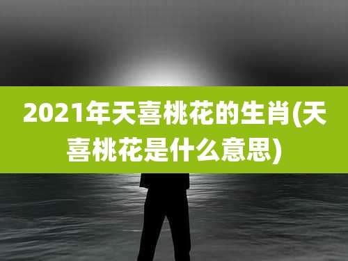2021年天喜桃花的生肖(天喜桃花是什么意思)