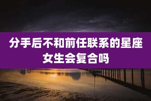分手后不和前任联系的星座女生会复合吗