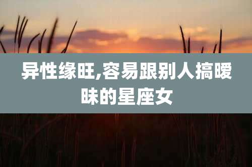 异性缘旺,容易跟别人搞暧昧的星座女