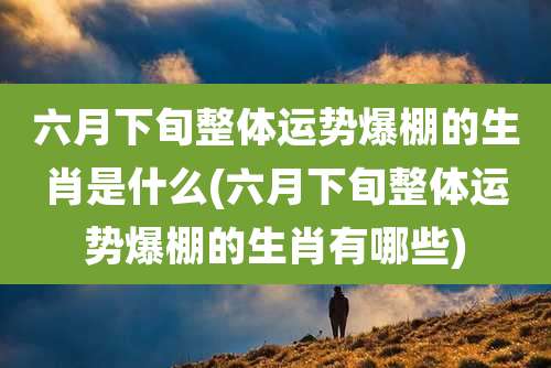 六月下旬整体运势爆棚的生肖是什么(六月下旬整体运势爆棚的生肖有哪些)