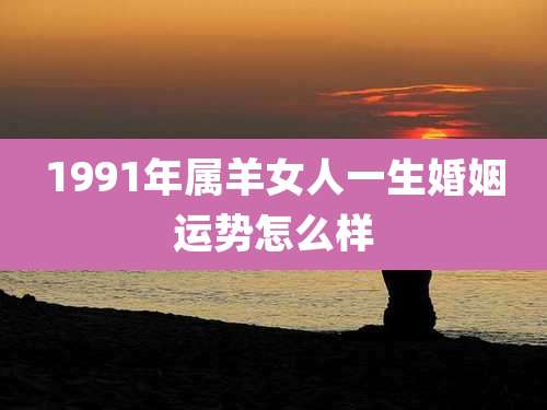 1991年属羊女人一生婚姻运势怎么样