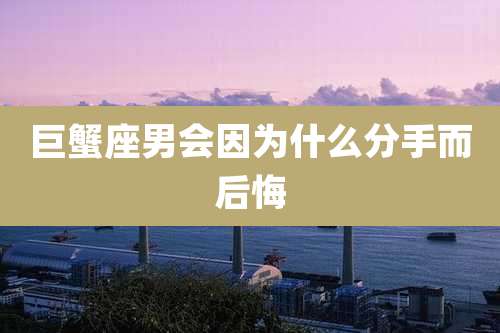 巨蟹座男会因为什么分手而后悔