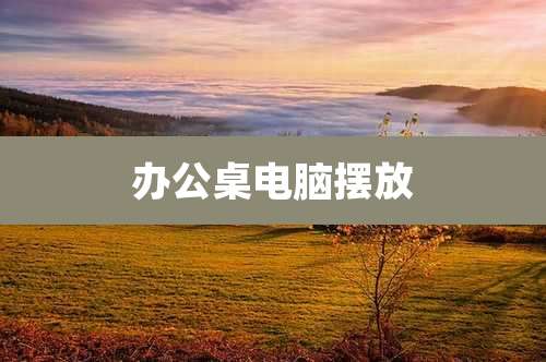 办公桌电脑摆放