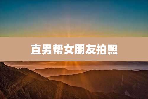 直男帮女朋友拍照
