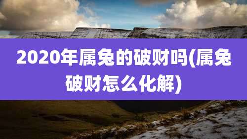 2020年属兔的破财吗(属兔破财怎么化解)
