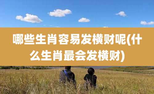 哪些生肖容易发横财呢(什么生肖最会发横财)