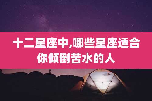 十二星座中,哪些星座适合你倾倒苦水的人