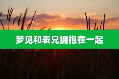 梦见和表兄拥抱在一起