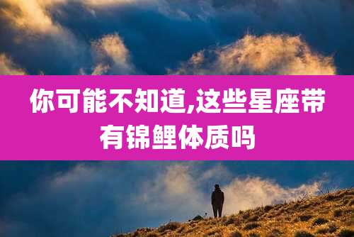 你可能不知道,这些星座带有锦鲤体质吗