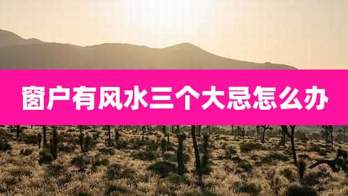 窗户有风水三个大忌怎么办