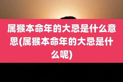 属猴本命年的大忌是什么意思(属猴本命年的大忌是什么呢)