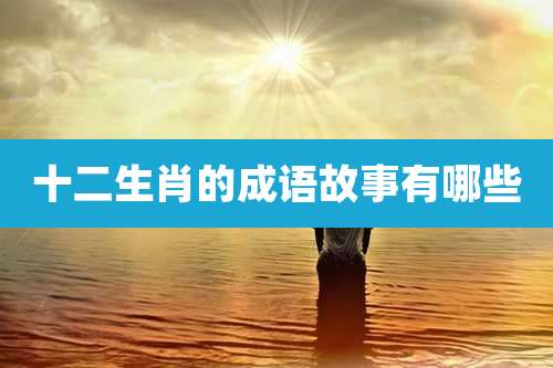 十二生肖的成语故事有哪些