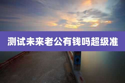 测试未来老公有钱吗超级准