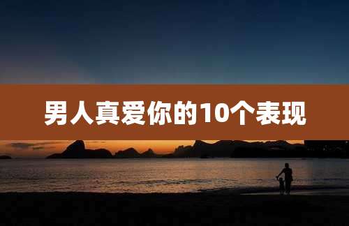 男人真爱你的10个表现