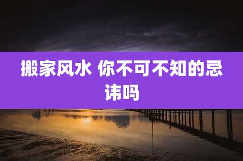 搬家风水 你不可不知的忌讳吗