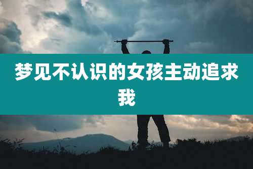 梦见不认识的女孩主动追求我