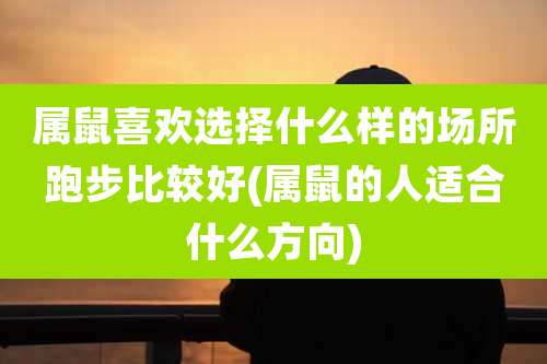 属鼠喜欢选择什么样的场所跑步比较好(属鼠的人适合什么方向)