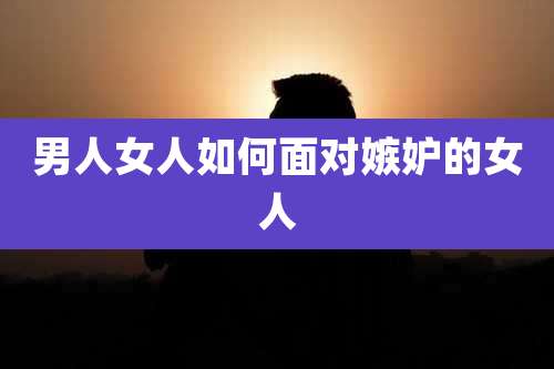 男人女人如何面对嫉妒的女人