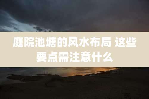 庭院池塘的风水布局 这些要点需注意什么