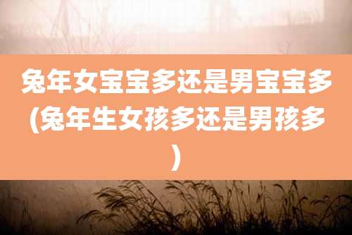 兔年女宝宝多还是男宝宝多(兔年生女孩多还是男孩多)