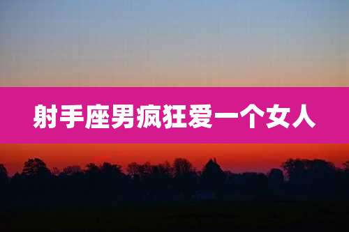 射手座男疯狂爱一个女人