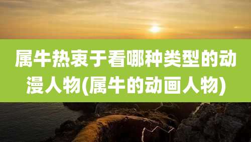 属牛热衷于看哪种类型的动漫人物(属牛的动画人物)