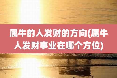 属牛的人发财的方向(属牛人发财事业在哪个方位)