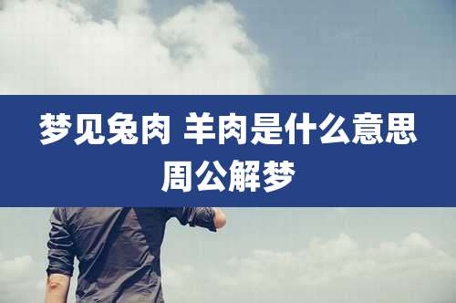 梦见兔肉 羊肉是什么意思周公解梦