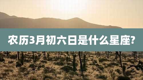 农历3月初六日是什么星座?