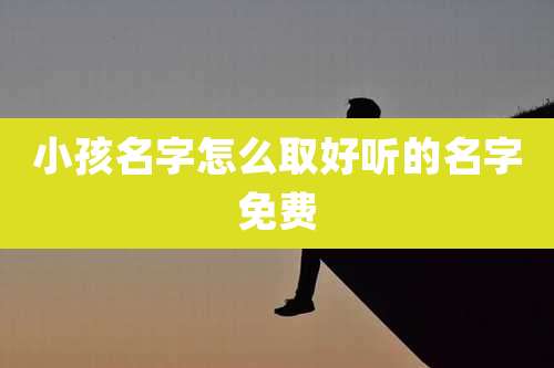 小孩名字怎么取好听的名字免费