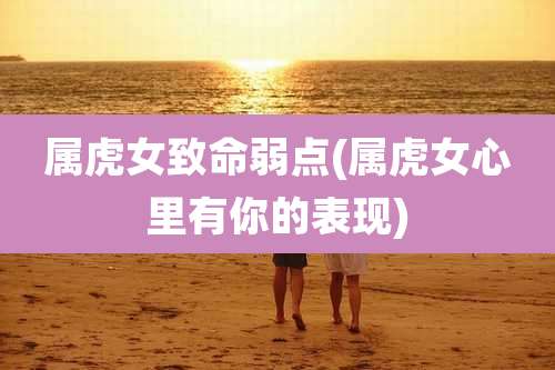 属虎女致命弱点(属虎女心里有你的表现)